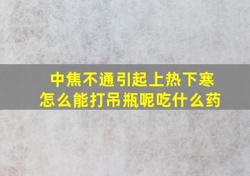 中焦不通引起上热下寒怎么能打吊瓶呢吃什么药