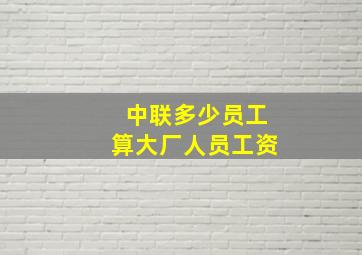 中联多少员工算大厂人员工资