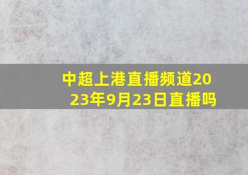 中超上港直播频道2023年9月23日直播吗