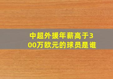 中超外援年薪高于300万欧元的球员是谁