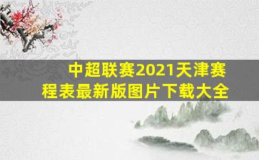 中超联赛2021天津赛程表最新版图片下载大全