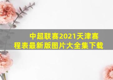 中超联赛2021天津赛程表最新版图片大全集下载