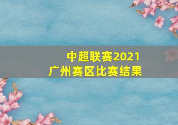 中超联赛2021广州赛区比赛结果