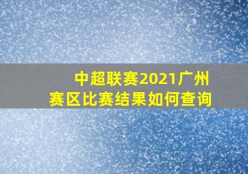 中超联赛2021广州赛区比赛结果如何查询