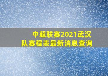 中超联赛2021武汉队赛程表最新消息查询