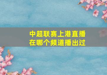 中超联赛上港直播在哪个频道播出过