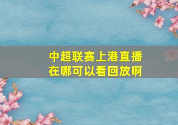 中超联赛上港直播在哪可以看回放啊