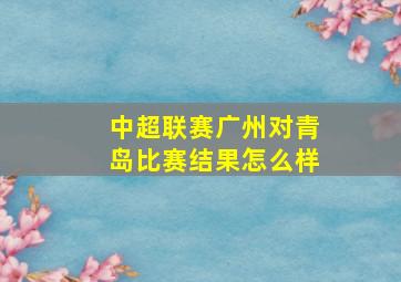 中超联赛广州对青岛比赛结果怎么样