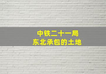 中铁二十一局东北承包的土地