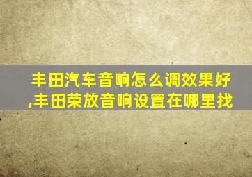 丰田汽车音响怎么调效果好,丰田荣放音响设置在哪里找