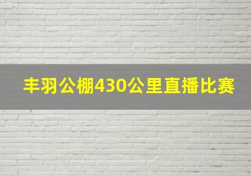 丰羽公棚430公里直播比赛