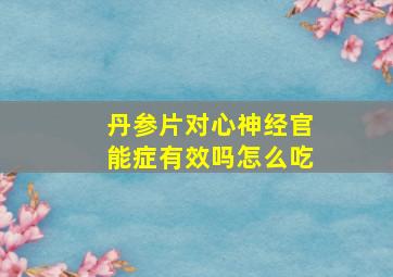 丹参片对心神经官能症有效吗怎么吃