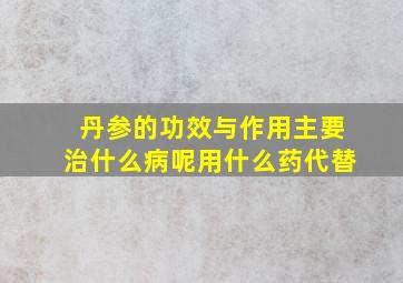 丹参的功效与作用主要治什么病呢用什么药代替