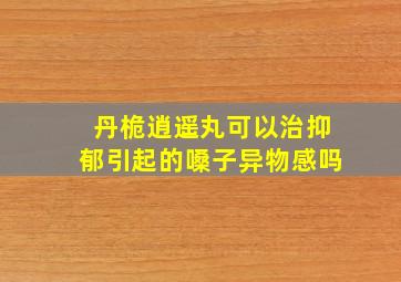 丹桅逍遥丸可以治抑郁引起的嗓子异物感吗