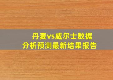 丹麦vs威尔士数据分析预测最新结果报告