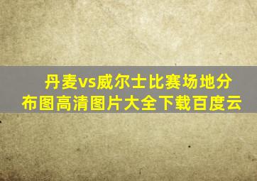 丹麦vs威尔士比赛场地分布图高清图片大全下载百度云