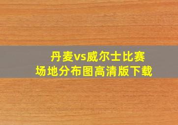 丹麦vs威尔士比赛场地分布图高清版下载