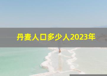 丹麦人口多少人2023年