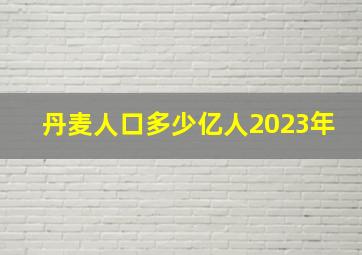 丹麦人口多少亿人2023年