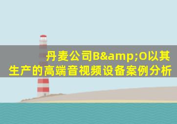 丹麦公司B&O以其生产的高端音视频设备案例分析