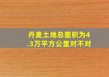 丹麦土地总面积为4.3万平方公里对不对