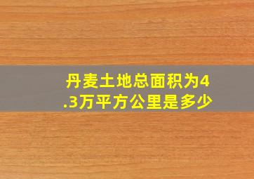 丹麦土地总面积为4.3万平方公里是多少