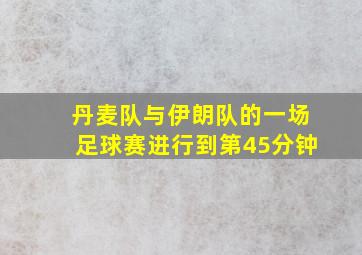 丹麦队与伊朗队的一场足球赛进行到第45分钟