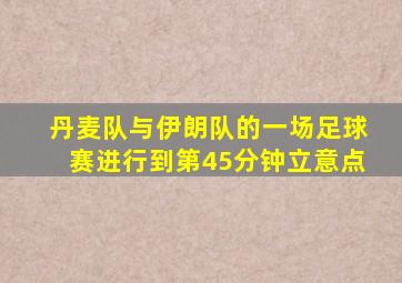 丹麦队与伊朗队的一场足球赛进行到第45分钟立意点