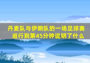 丹麦队与伊朗队的一场足球赛进行到第45分钟说明了什么