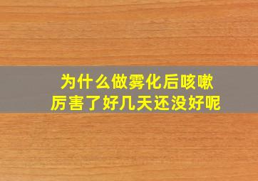 为什么做雾化后咳嗽厉害了好几天还没好呢