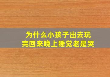 为什么小孩子出去玩完回来晚上睡觉老是哭