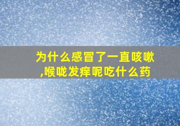 为什么感冒了一直咳嗽,喉咙发痒呢吃什么药