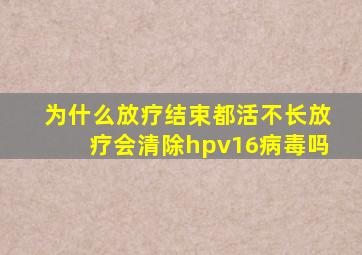 为什么放疗结束都活不长放疗会清除hpv16病毒吗