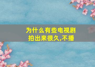 为什么有些电视剧拍出来很久,不播