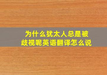 为什么犹太人总是被歧视呢英语翻译怎么说