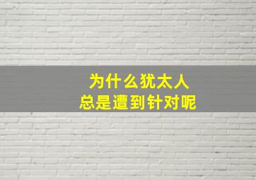 为什么犹太人总是遭到针对呢