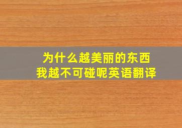 为什么越美丽的东西我越不可碰呢英语翻译