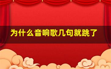 为什么音响歌几句就跳了