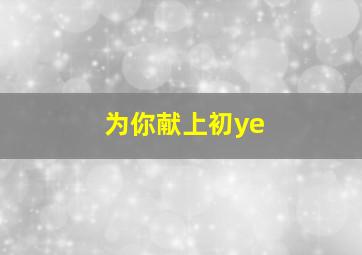 为你献上初ye