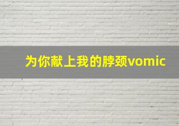 为你献上我的脖颈vomic