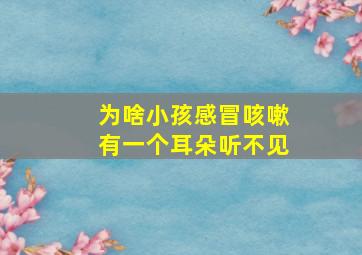 为啥小孩感冒咳嗽有一个耳朵听不见