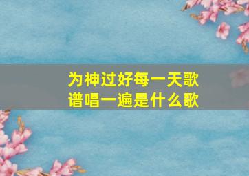 为神过好每一天歌谱唱一遍是什么歌