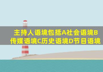 主持人语境包括A社会语境B传媒语境C历史语境D节目语境