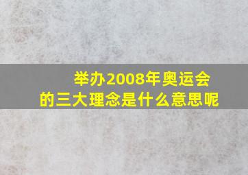 举办2008年奥运会的三大理念是什么意思呢