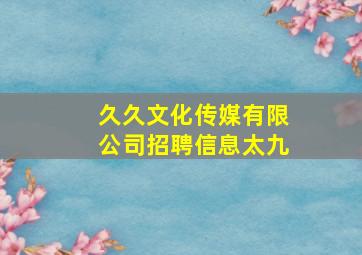 久久文化传媒有限公司招聘信息太九