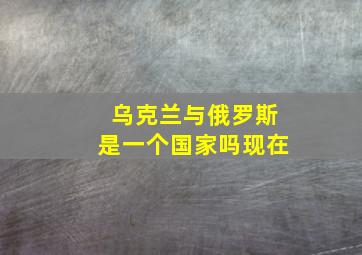 乌克兰与俄罗斯是一个国家吗现在