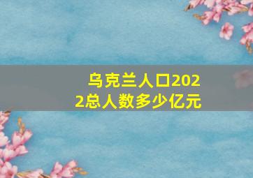 乌克兰人口2022总人数多少亿元