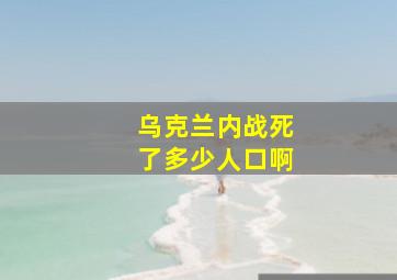 乌克兰内战死了多少人口啊