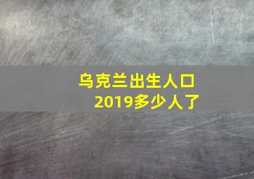 乌克兰出生人口2019多少人了