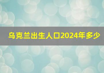 乌克兰出生人口2024年多少